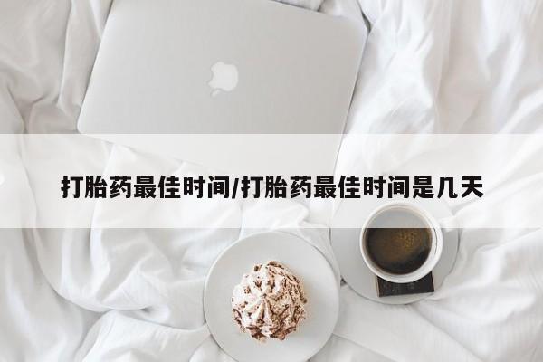 打胎药在线购买打胎药最佳时间/打胎药最佳时间是几天