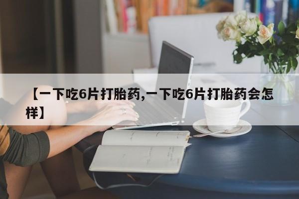 打胎药在线购买【一下吃6片打胎药,一下吃6片打胎药会怎样】