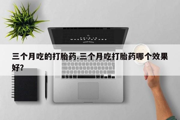 打胎药在线购买三个月吃的打胎药.三个月吃打胎药哪个效果好？