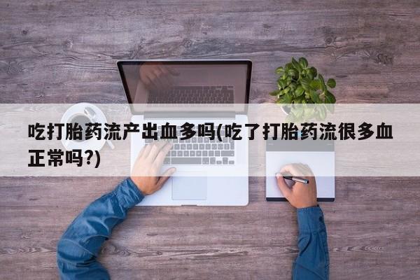 打胎药在线购买吃打胎药流产出血多吗(吃了打胎药流很多血正常吗?)
