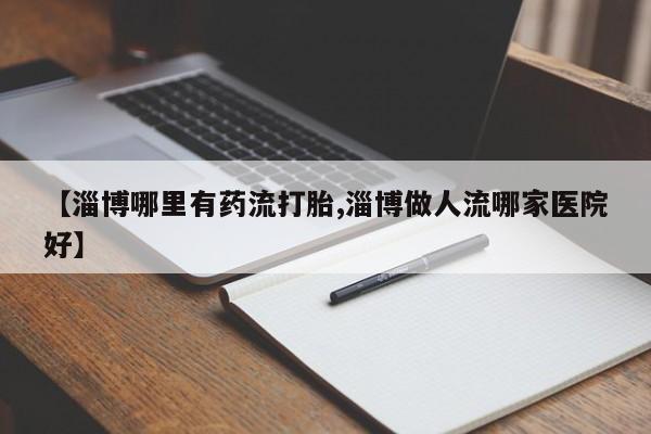 打胎药在线购买【淄博哪里有药流打胎,淄博做人流哪家医院好】
