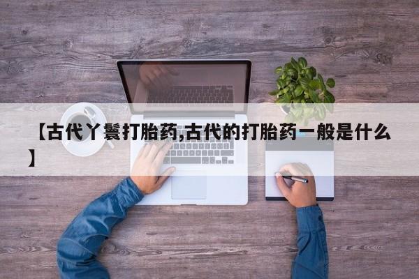 打胎药在线购买【古代丫鬟打胎药,古代的打胎药一般是什么】