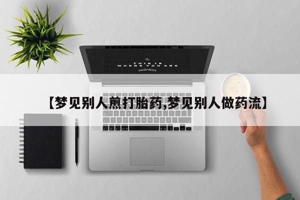 打胎药在线购买【梦见别人煎打胎药,梦见别人做药流】