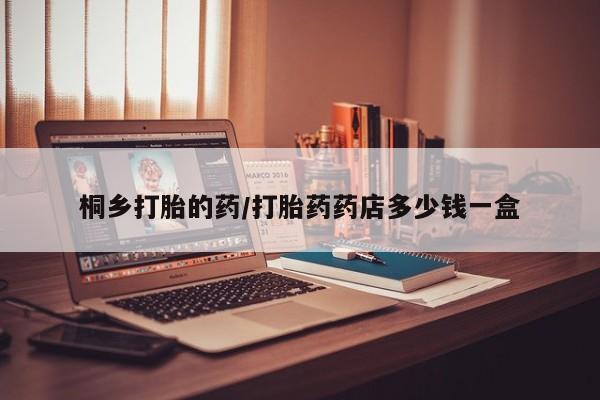 打胎药在线购买桐乡打胎的药/打胎药药店多少钱一盒
