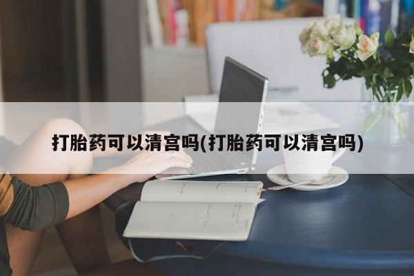 打胎药在线购买打胎药可以清宫吗(打胎药可以清宫吗)