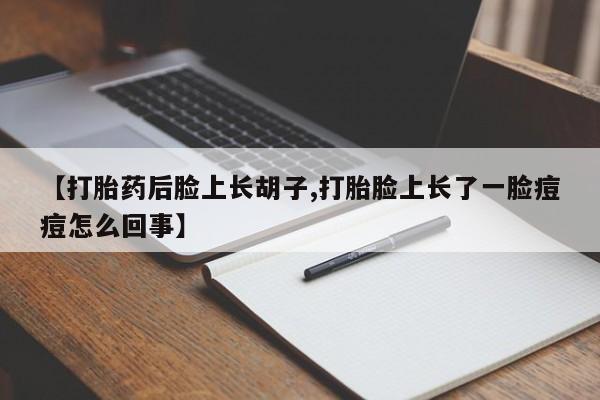 打胎药在线购买【打胎药后脸上长胡子,打胎脸上长了一脸痘痘怎么回事】