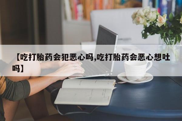 打胎药在线购买【吃打胎药会犯恶心吗,吃打胎药会恶心想吐吗】