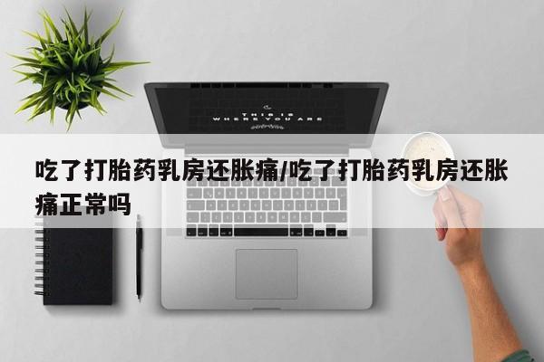 打胎药在线购买吃了打胎药乳房还胀痛/吃了打胎药乳房还胀痛正常吗