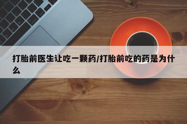 打胎药在线购买打胎前医生让吃一颗药/打胎前吃的药是为什么
