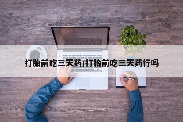 打胎药在线购买打胎前吃三天药/打胎前吃三天药行吗