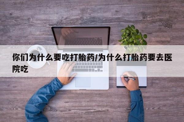 打胎药在线购买你们为什么要吃打胎药/为什么打胎药要去医院吃