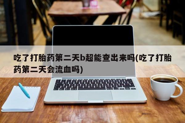 打胎药在线购买吃了打胎药第二天b超能查出来吗(吃了打胎药第二天会流血吗)