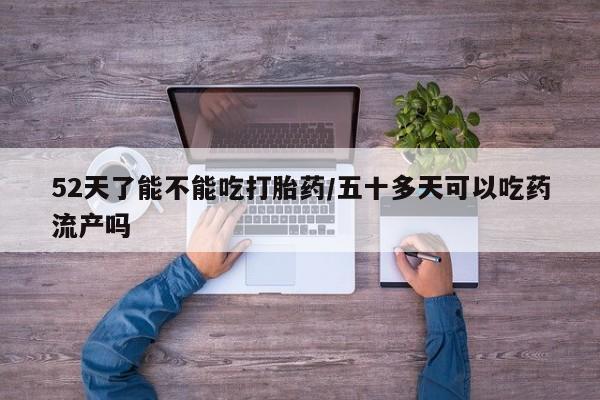 打胎药在线购买52天了能不能吃打胎药/五十多天可以吃药流产吗