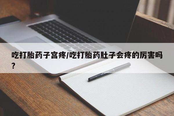 打胎药在线购买吃打胎药子宫疼/吃打胎药肚子会疼的厉害吗?
