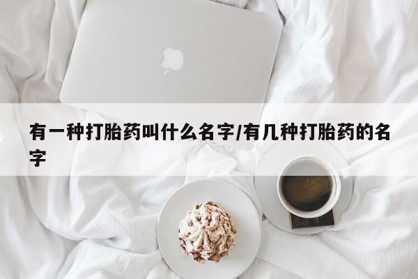 打胎药在线购买有一种打胎药叫什么名字/有几种打胎药的名字