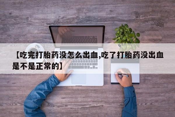 打胎药在线购买【吃完打胎药没怎么出血,吃了打胎药没出血是不是正常的】