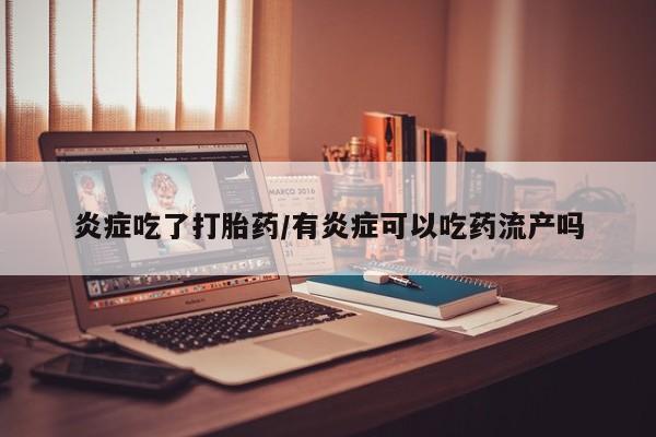打胎药在线购买炎症吃了打胎药/有炎症可以吃药流产吗