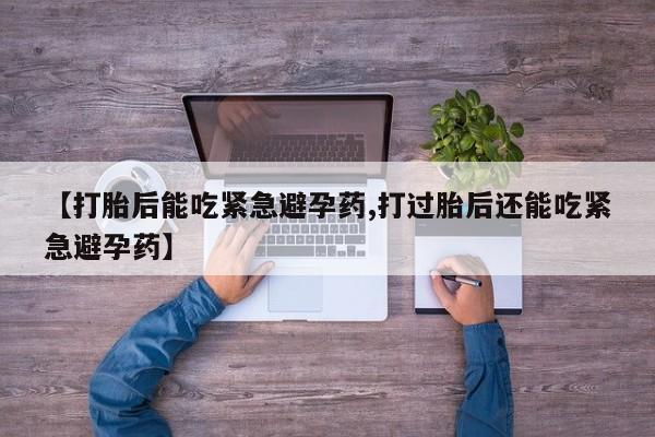 打胎药在线购买【打胎后能吃紧急避孕药,打过胎后还能吃紧急避孕药】