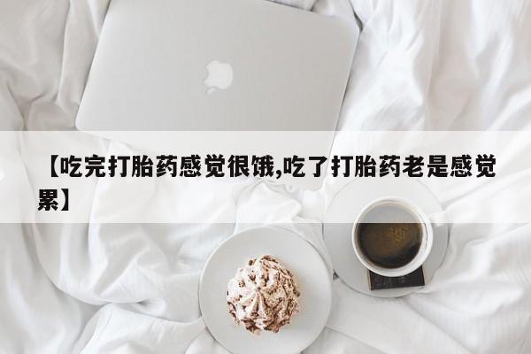 打胎药在线购买【吃完打胎药感觉很饿,吃了打胎药老是感觉累】