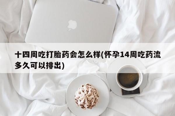 打胎药在线购买十四周吃打胎药会怎么样(怀孕14周吃药流多久可以排出)