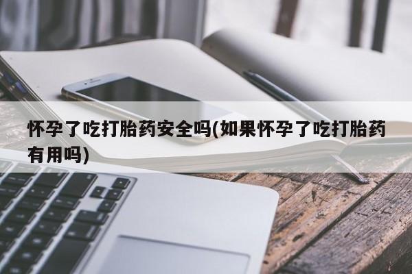 打胎药在线购买怀孕了吃打胎药安全吗(如果怀孕了吃打胎药有用吗)