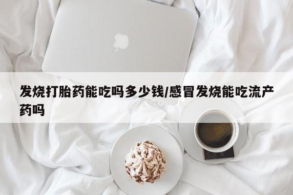 打胎药在线购买发烧打胎药能吃吗多少钱/感冒发烧能吃流产药吗