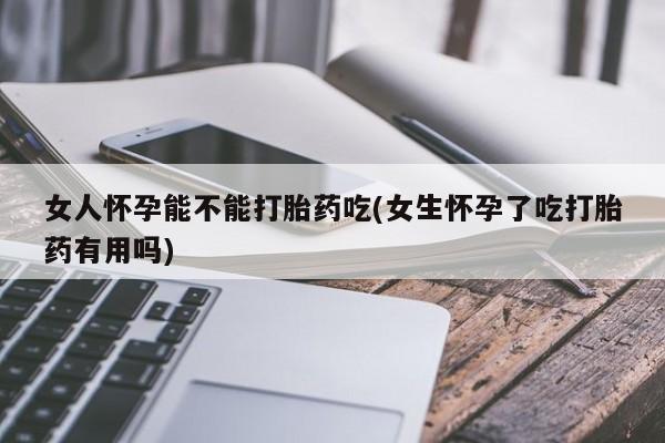 打胎药在线购买女人怀孕能不能打胎药吃(女生怀孕了吃打胎药有用吗)