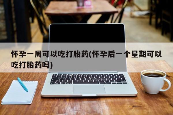打胎药在线购买怀孕一周可以吃打胎药(怀孕后一个星期可以吃打胎药吗)