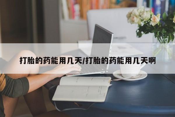 打胎药在线购买打胎的药能用几天/打胎的药能用几天啊