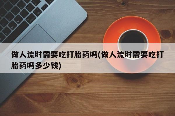 打胎药在线购买做人流时需要吃打胎药吗(做人流时需要吃打胎药吗多少钱)