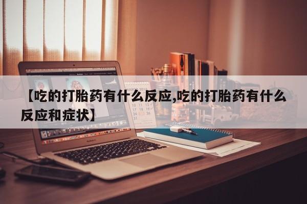 打胎药在线购买【吃的打胎药有什么反应,吃的打胎药有什么反应和症状】