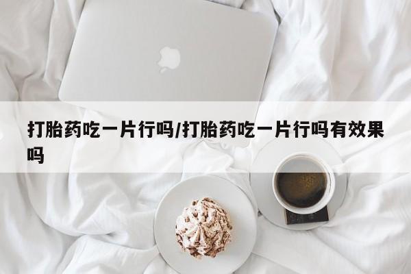 打胎药在线购买打胎药吃一片行吗/打胎药吃一片行吗有效果吗