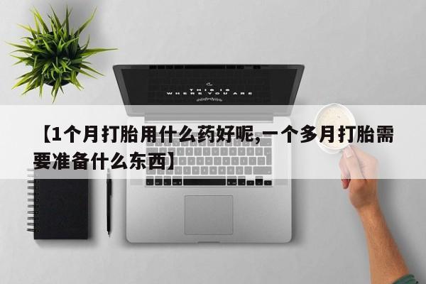 打胎药在线购买【1个月打胎用什么药好呢,一个多月打胎需要准备什么东西】
