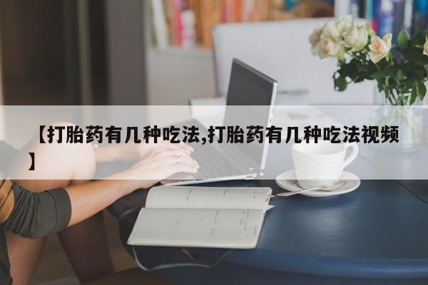 打胎药在线购买【打胎药有几种吃法,打胎药有几种吃法视频】