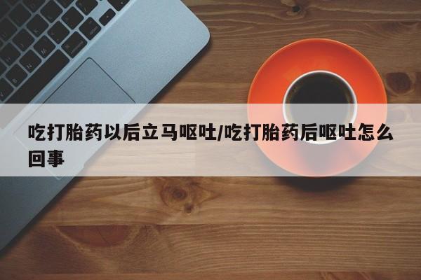 打胎药在线购买吃打胎药以后立马呕吐/吃打胎药后呕吐怎么回事