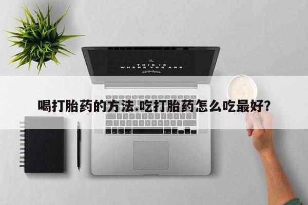 打胎药在线购买喝打胎药的方法.吃打胎药怎么吃最好？