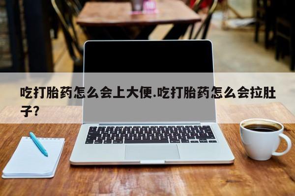 打胎药在线购买吃打胎药怎么会上大便.吃打胎药怎么会拉肚子？