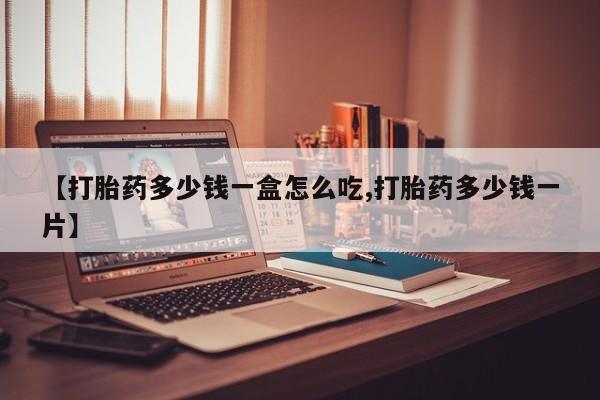 打胎药在线购买【打胎药多少钱一盒怎么吃,打胎药多少钱一片】