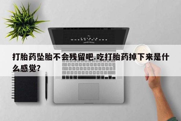 打胎药在线购买打胎药坠胎不会残留吧.吃打胎药掉下来是什么感觉？