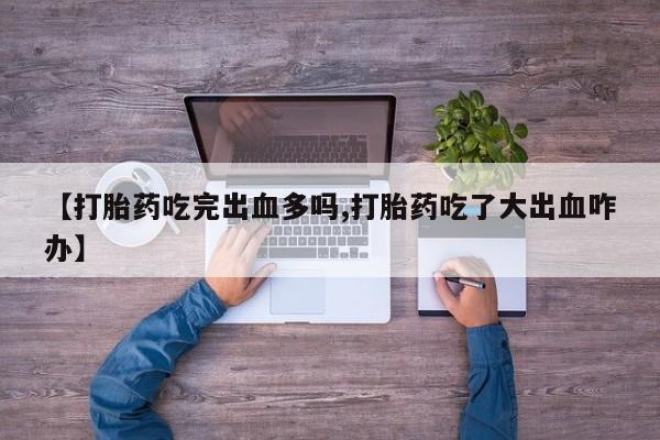 打胎药在线购买【打胎药吃完出血多吗,打胎药吃了大出血咋办】