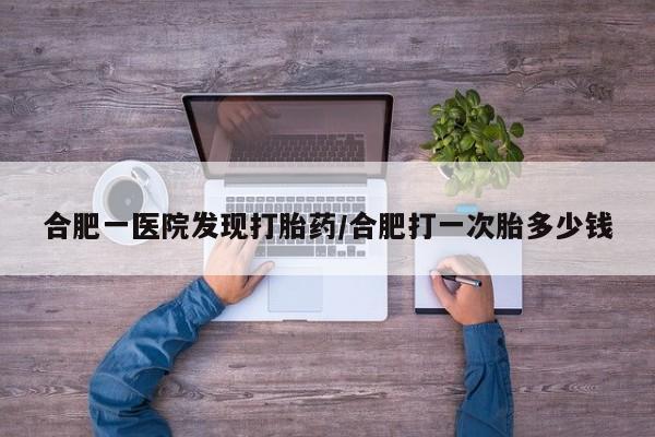 打胎药在线购买合肥一医院发现打胎药/合肥打一次胎多少钱