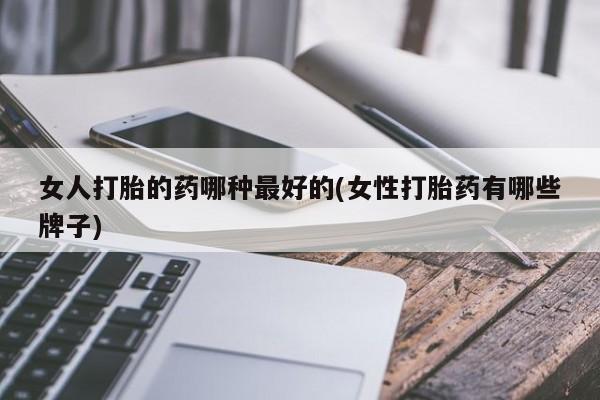 打胎药在线购买女人打胎的药哪种最好的(女性打胎药有哪些牌子)