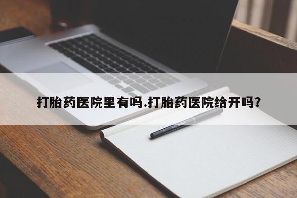 打胎药在线购买打胎药医院里有吗.打胎药医院给开吗？