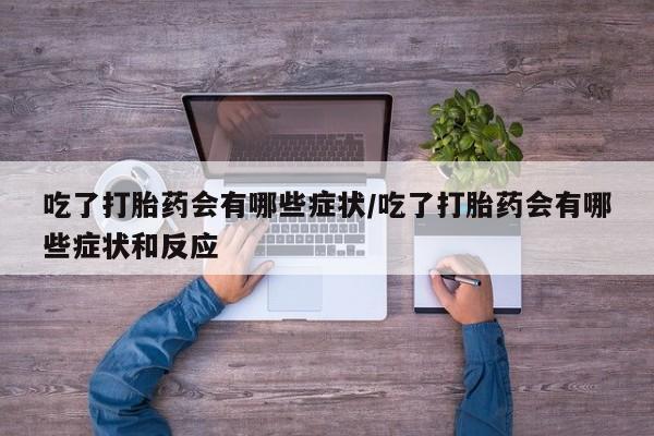 打胎药在线购买吃了打胎药会有哪些症状/吃了打胎药会有哪些症状和反应