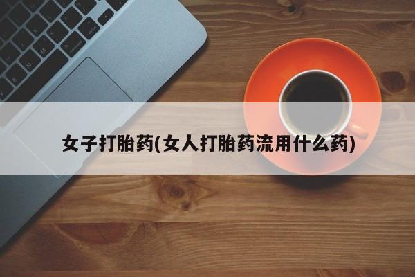 打胎药在线购买女子打胎药(女人打胎药流用什么药)