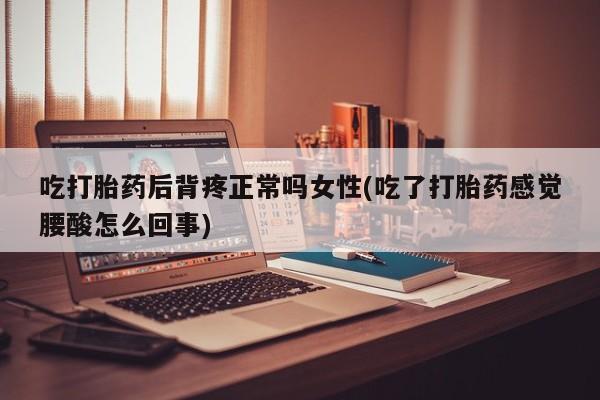 打胎药在线购买吃打胎药后背疼正常吗女性(吃了打胎药感觉腰酸怎么回事)