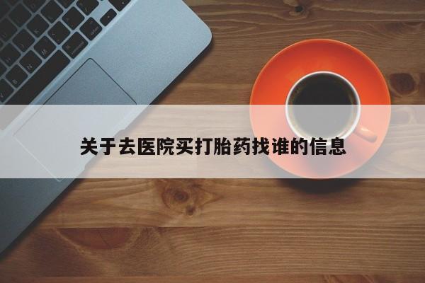 打胎药在线购买关于去医院买打胎药找谁的信息