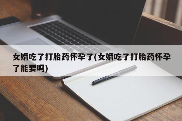 打胎药在线购买女婿吃了打胎药怀孕了(女婿吃了打胎药怀孕了能要吗)