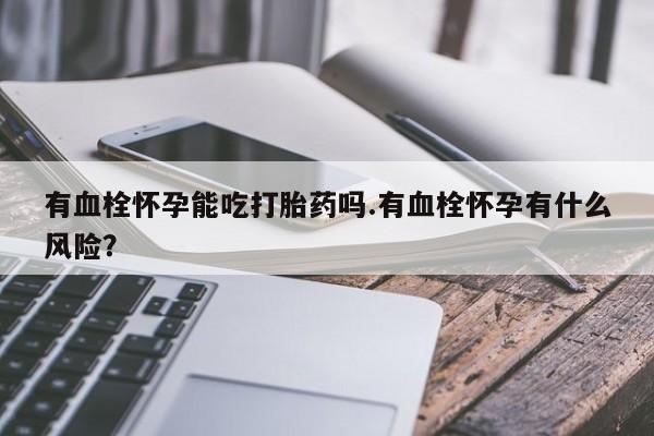 打胎药在线购买有血栓怀孕能吃打胎药吗.有血栓怀孕有什么风险？