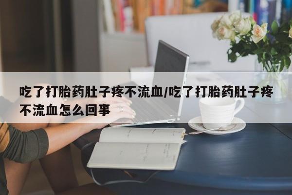 打胎药在线购买吃了打胎药肚子疼不流血/吃了打胎药肚子疼不流血怎么回事